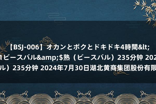 【BSJ-006】オカンとボクとドキドキ4時間</a>2008-04-21ビースバル&$熟(ビースバル)235分钟 2024年7月30日湖北黄商集团股份有限公司价钱行情