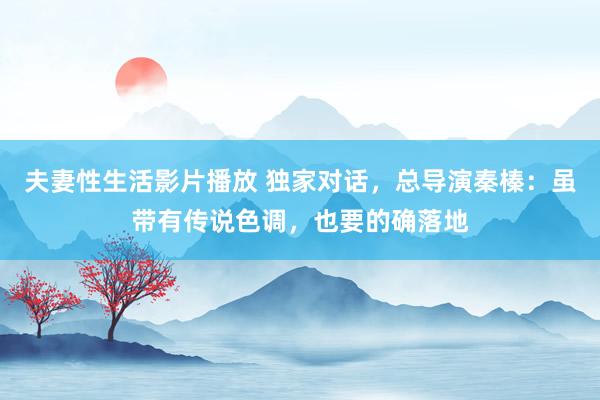 夫妻性生活影片播放 独家对话，总导演秦榛：虽带有传说色调，也要的确落地