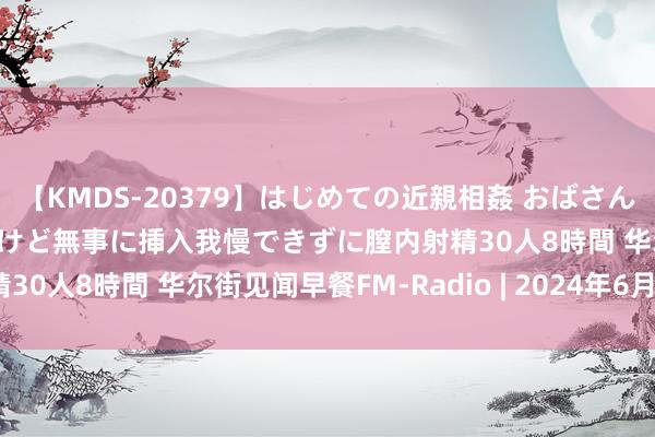 【KMDS-20379】はじめての近親相姦 おばさんの誘いに最初は戸惑ったけど無事に挿入我慢できずに膣内射精30人8時間 华尔街见闻早餐FM-Radio | 2024年6月4日
