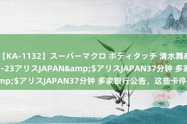 【KA-1132】スーパーマクロ ボディタッチ 清水舞</a>2008-03-23アリスJAPAN&$アリスJAPAN37分钟 多家银行公告，这些卡停发