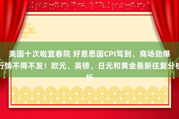 美国十次啦宜春院 好意思国CPI驾到、商场劲爆行情不得不发！欧元、英镑、日元和黄金最新往复分析