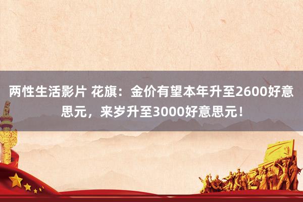 两性生活影片 花旗：金价有望本年升至2600好意思元，来岁升至3000好意思元！