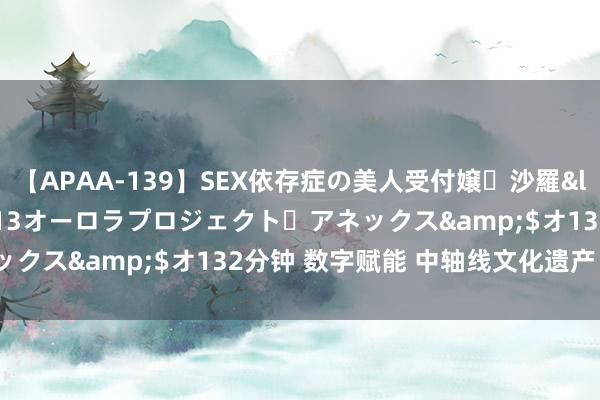 【APAA-139】SEX依存症の美人受付嬢・沙羅</a>2012-01-13オーロラプロジェクト・アネックス&$オ132分钟 数字赋能 中轴线文化遗产“活”起来