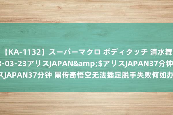 【KA-1132】スーパーマクロ ボディタッチ 清水舞</a>2008-03-23アリスJAPAN&$アリスJAPAN37分钟 黑传奇悟空无法插足脱手失败何如办？处置决议戳这