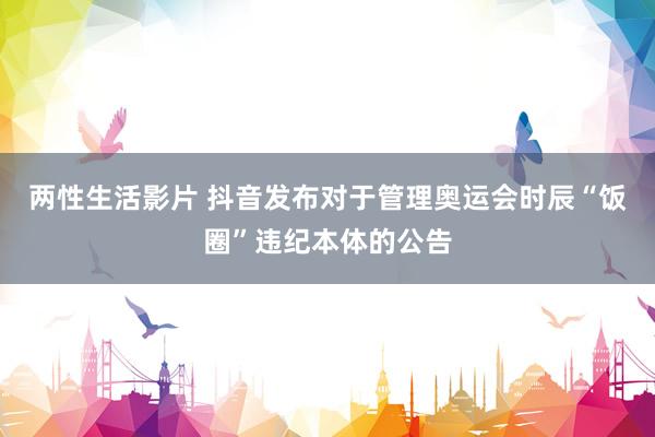 两性生活影片 抖音发布对于管理奥运会时辰“饭圈”违纪本体的公告