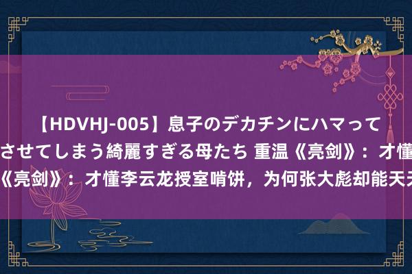 【HDVHJ-005】息子のデカチンにハマってしまい毎日のように挿入させてしまう綺麗すぎる母たち 重温《亮剑》：才懂李云龙授室啃饼，为何张大彪却能天天喝酒吃肉