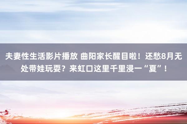 夫妻性生活影片播放 曲阳家长醒目啦！还愁8月无处带娃玩耍？来虹口这里千里浸一“夏”！
