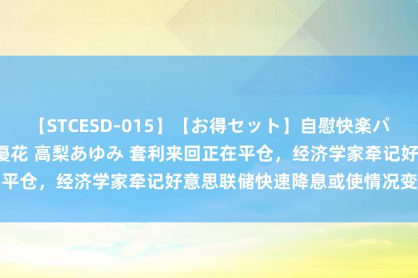 【STCESD-015】【お得セット】自慰快楽パラノイド 大場ゆい 本庄優花 高梨あゆみ 套利来回正在平仓，经济学家牵记好意思联储快速降息或使情况变得更糟
