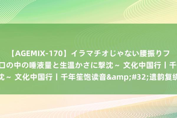 【AGEMIX-170】イラマチオじゃない腰振りフェラチオ 3 ～女の子の口の中の唾液量と生温かさに撃沈～ 文化中国行丨千年笙饱读音&#32;遗韵复绕梁