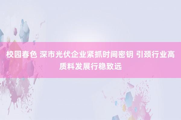 校园春色 深市光伏企业紧抓时间密钥 引颈行业高质料发展行稳致远