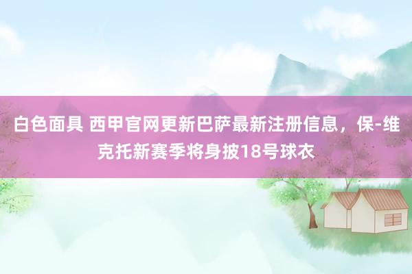 白色面具 西甲官网更新巴萨最新注册信息，保-维克托新赛季将身披18号球衣