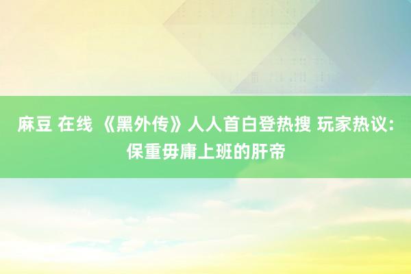 麻豆 在线 《黑外传》人人首白登热搜 玩家热议:保重毋庸上班的肝帝