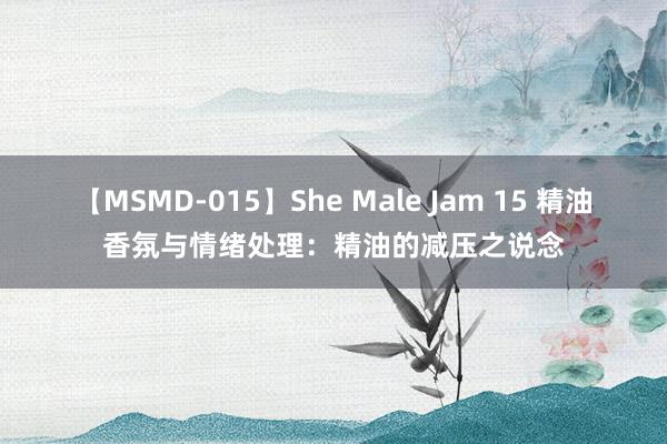 【MSMD-015】She Male Jam 15 精油香氛与情绪处理：精油的减压之说念