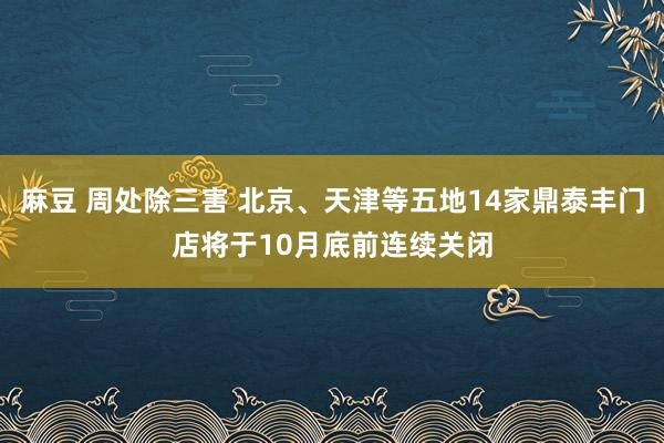 麻豆 周处除三害 北京、天津等五地14家鼎泰丰门店将于10月底前连续关闭
