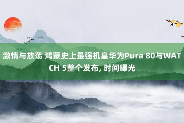 激情与放荡 鸿蒙史上最强机皇华为Pura 80与WATCH 5整个发布， 时间曝光