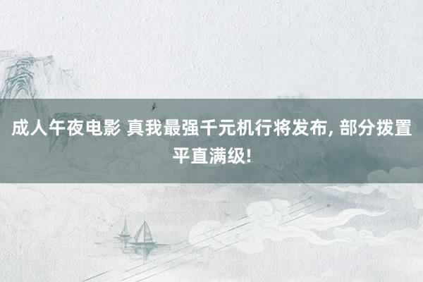 成人午夜电影 真我最强千元机行将发布， 部分拨置平直满级!