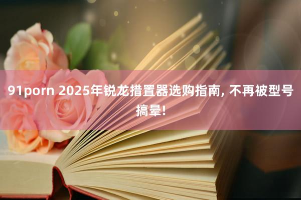 91porn 2025年锐龙措置器选购指南， 不再被型号搞晕!
