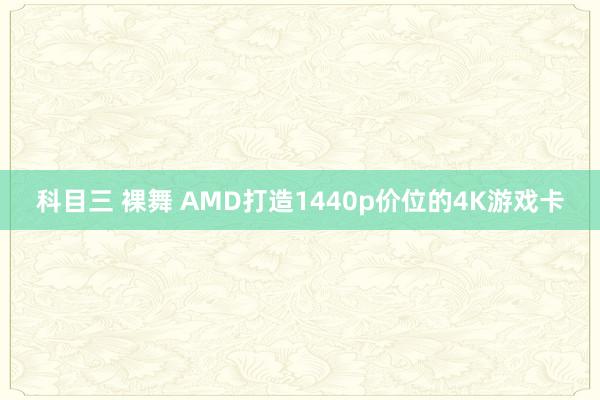 科目三 裸舞 AMD打造1440p价位的4K游戏卡