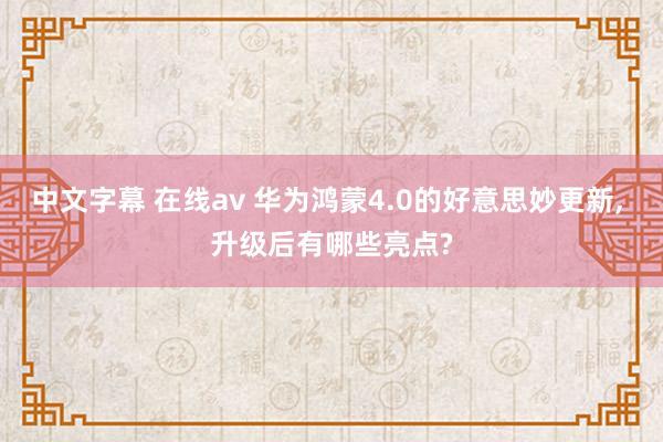 中文字幕 在线av 华为鸿蒙4.0的好意思妙更新， 升级后有哪些亮点?