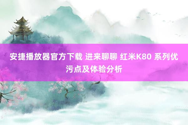 安捷播放器官方下载 进来聊聊 红米K80 系列优污点及体验分析