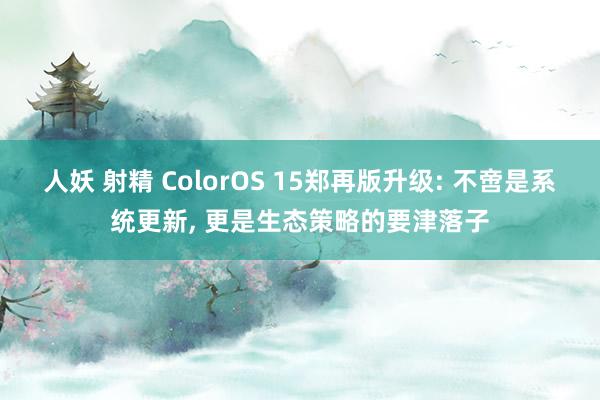 人妖 射精 ColorOS 15郑再版升级: 不啻是系统更新， 更是生态策略的要津落子