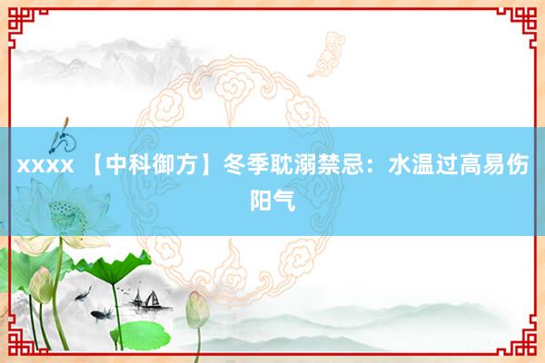 xxxx 【中科御方】冬季耽溺禁忌：水温过高易伤阳气