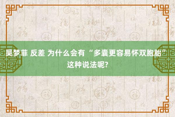 吴梦菲 反差 为什么会有 “多囊更容易怀双胞胎” 这种说法呢?
