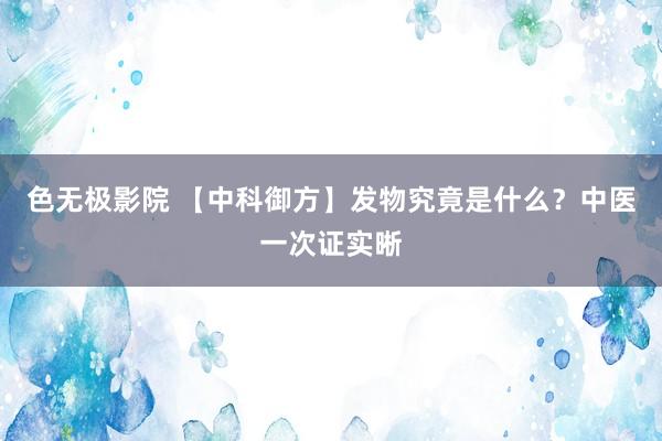 色无极影院 【中科御方】发物究竟是什么？中医一次证实晰