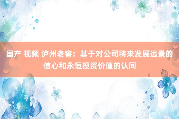 国产 视频 泸州老窖：基于对公司将来发展远景的信心和永恒投资价值的认同