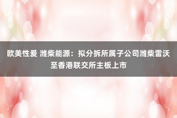 欧美性爰 潍柴能源：拟分拆所属子公司潍柴雷沃至香港联交所主板上市