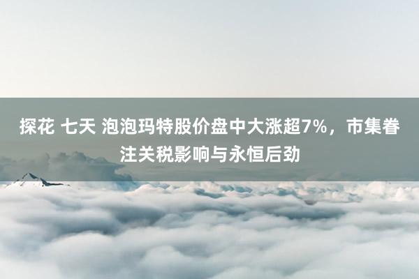 探花 七天 泡泡玛特股价盘中大涨超7%，市集眷注关税影响与永恒后劲