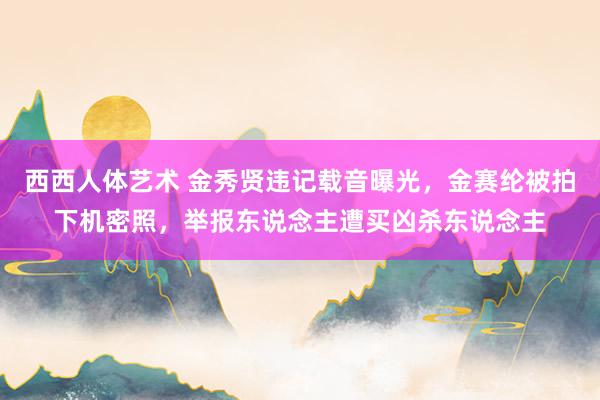 西西人体艺术 金秀贤违记载音曝光，金赛纶被拍下机密照，举报东说念主遭买凶杀东说念主