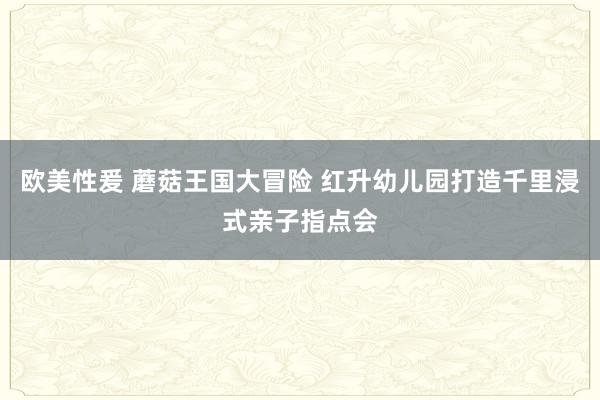 欧美性爰 蘑菇王国大冒险 红升幼儿园打造千里浸式亲子指点会