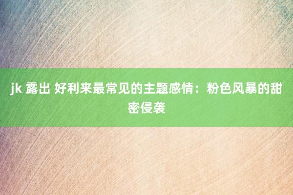 jk 露出 好利来最常见的主题感情：粉色风暴的甜密侵袭