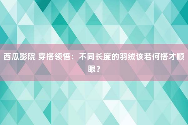 西瓜影院 穿搭领悟：不同长度的羽绒该若何搭才顺眼？