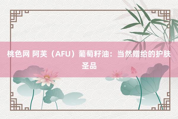 桃色网 阿芙（AFU）葡萄籽油：当然赠给的护肤圣品