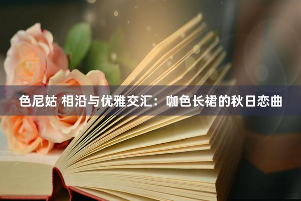 色尼姑 相沿与优雅交汇：咖色长裙的秋日恋曲
