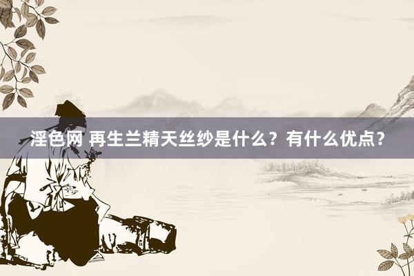 淫色网 再生兰精天丝纱是什么？有什么优点？