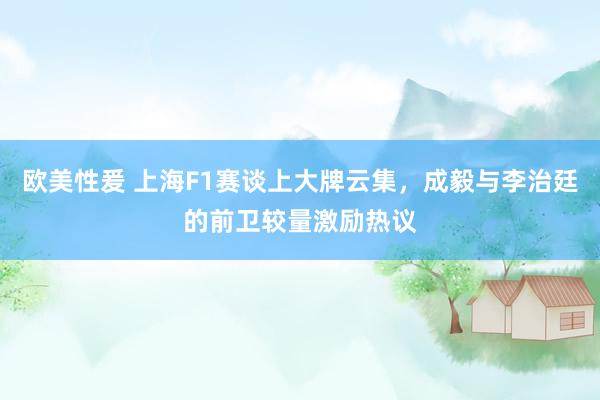 欧美性爰 上海F1赛谈上大牌云集，成毅与李治廷的前卫较量激励热议