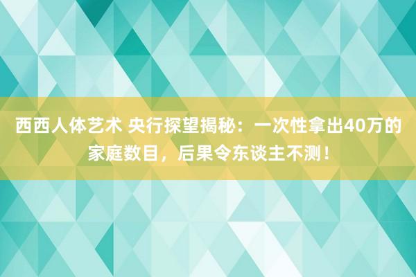 西西人体艺术 央行探望揭秘：一次性拿出40万的家庭数目，后果令东谈主不测！