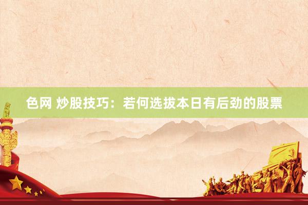 色网 炒股技巧：若何选拔本日有后劲的股票