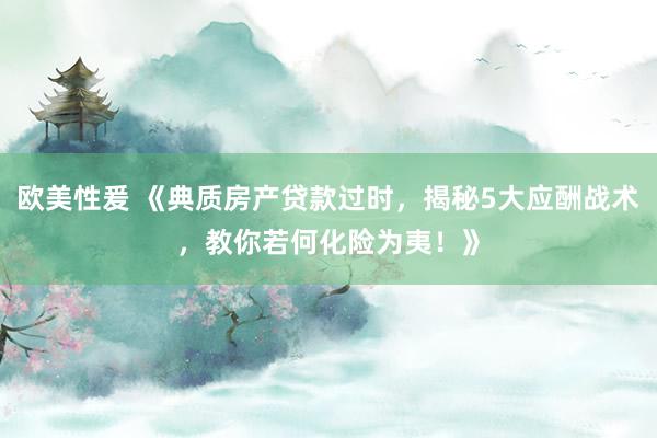 欧美性爰 《典质房产贷款过时，揭秘5大应酬战术，教你若何化险为夷！》