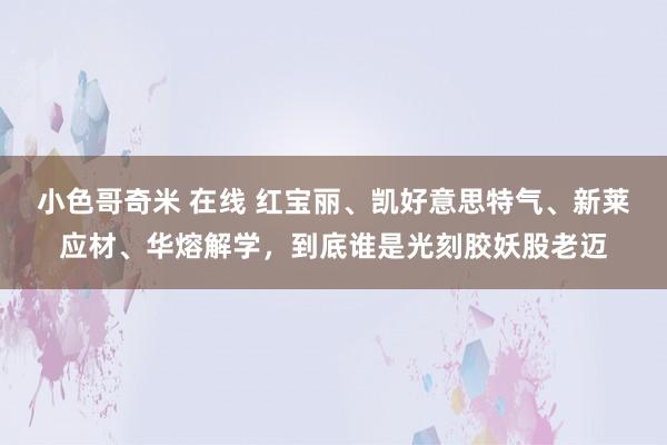 小色哥奇米 在线 红宝丽、凯好意思特气、新莱应材、华熔解学，到底谁是光刻胶妖股老迈