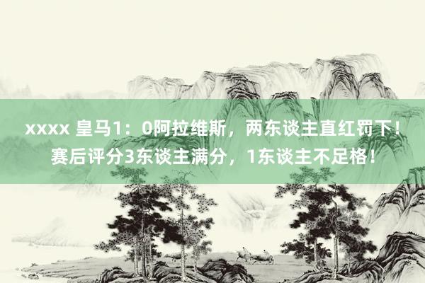 xxxx 皇马1：0阿拉维斯，两东谈主直红罚下！赛后评分3东谈主满分，1东谈主不足格！
