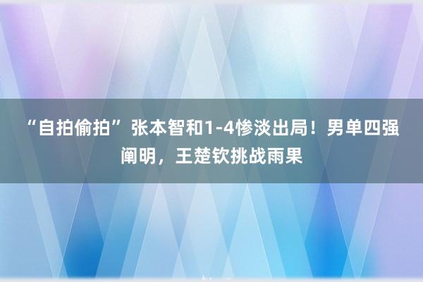 “自拍偷拍” 张本智和1-4惨淡出局！男单四强阐明，王楚钦挑战雨果