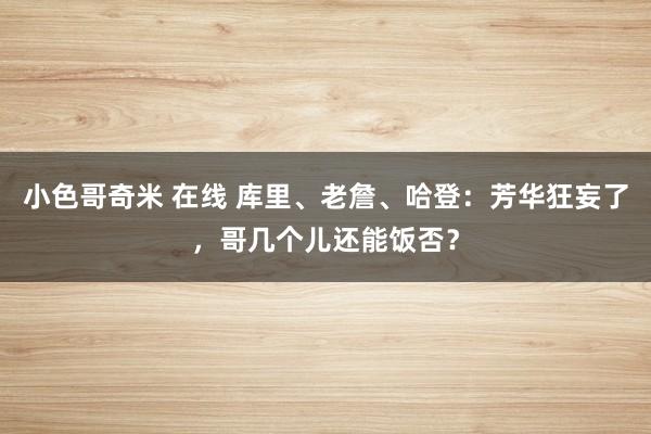 小色哥奇米 在线 库里、老詹、哈登：芳华狂妄了，哥几个儿还能饭否？