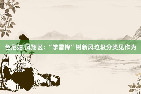 色尼姑 凤翔区: “学雷锋”树新风垃圾分类见作为