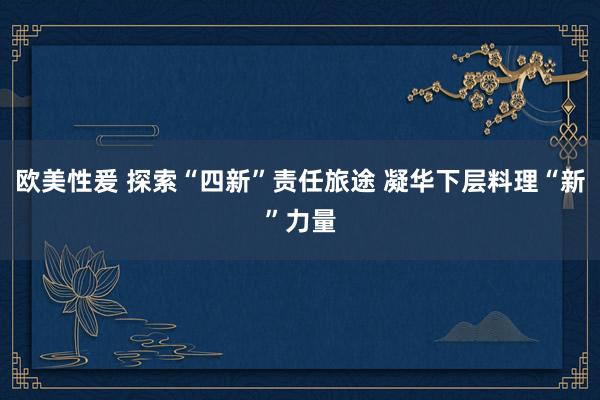 欧美性爰 探索“四新”责任旅途 凝华下层料理“新”力量