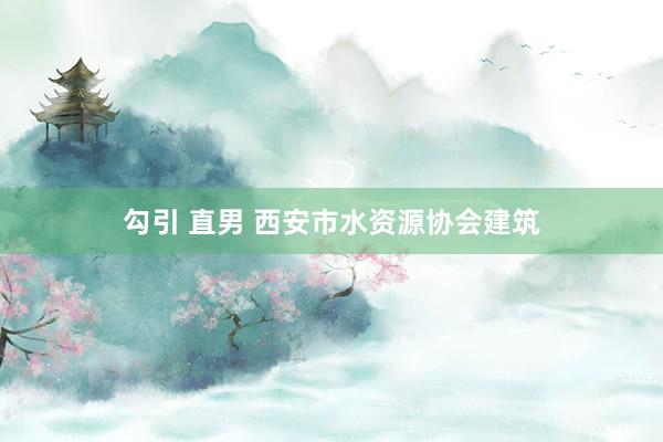 勾引 直男 西安市水资源协会建筑