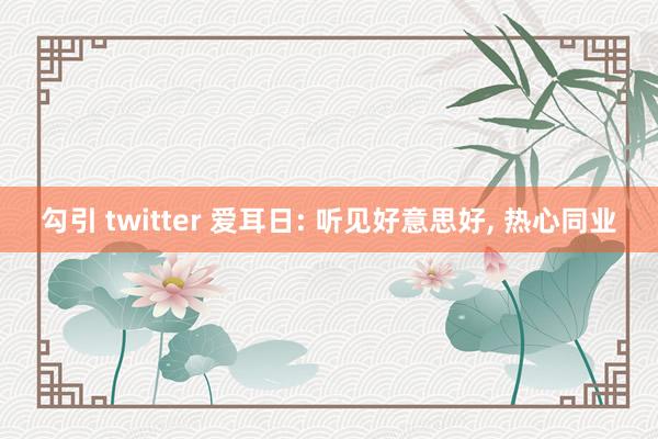 勾引 twitter 爱耳日: 听见好意思好， 热心同业